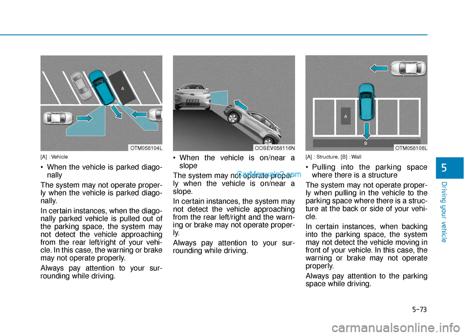 Hyundai Kona EV 2019  Owners Manual 5-73
Driving your vehicle
[A] : Vehicle
 When the vehicle is parked diago-nally
The system may not operate proper-
ly when the vehicle is parked diago-
nally.
In certain instances, when the diago-
nal