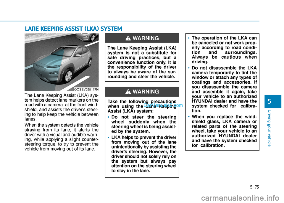 Hyundai Kona EV 2019 Owners Manual 5-75
Driving your vehicle
5
The Lane Keeping Assist (LKA) sys-
tem helps detect lane markers on the
road with a camera at the front wind-
shield, and assists the drivers steer-
ing to help keep the Hyundai Kona EV 2019 Owners Manual 5-75
Driving your vehicle
5
The Lane Keeping Assist (LKA) sys-
tem helps detect lane markers on the
road with a camera at the front wind-
shield, and assists the drivers steer-
ing to help keep the