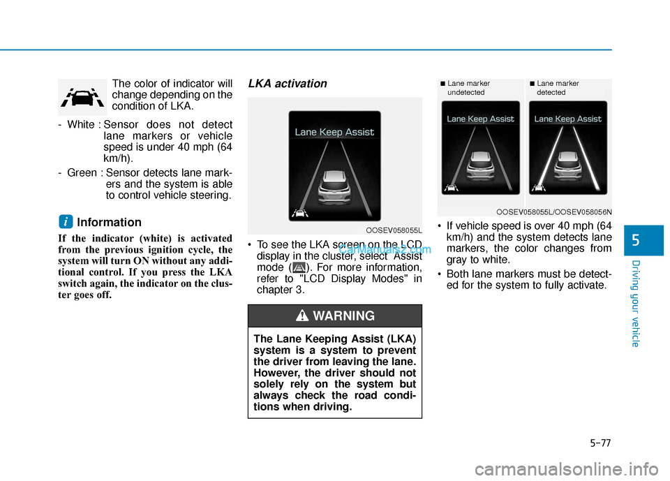 Hyundai Kona EV 2019 Owners Manual 5-77
Driving your vehicle
5
The color of indicator will
change depending on the
condition of LKA.
- White : Sensor does not detect
lane markers or vehicle
speed is under 40 mph (64
km/h).
- Green : Se Hyundai Kona EV 2019 Owners Manual 5-77
Driving your vehicle
5
The color of indicator will
change depending on the
condition of LKA.
- White : Sensor does not detect
lane markers or vehicle
speed is under 40 mph (64
km/h).
- Green : Se
