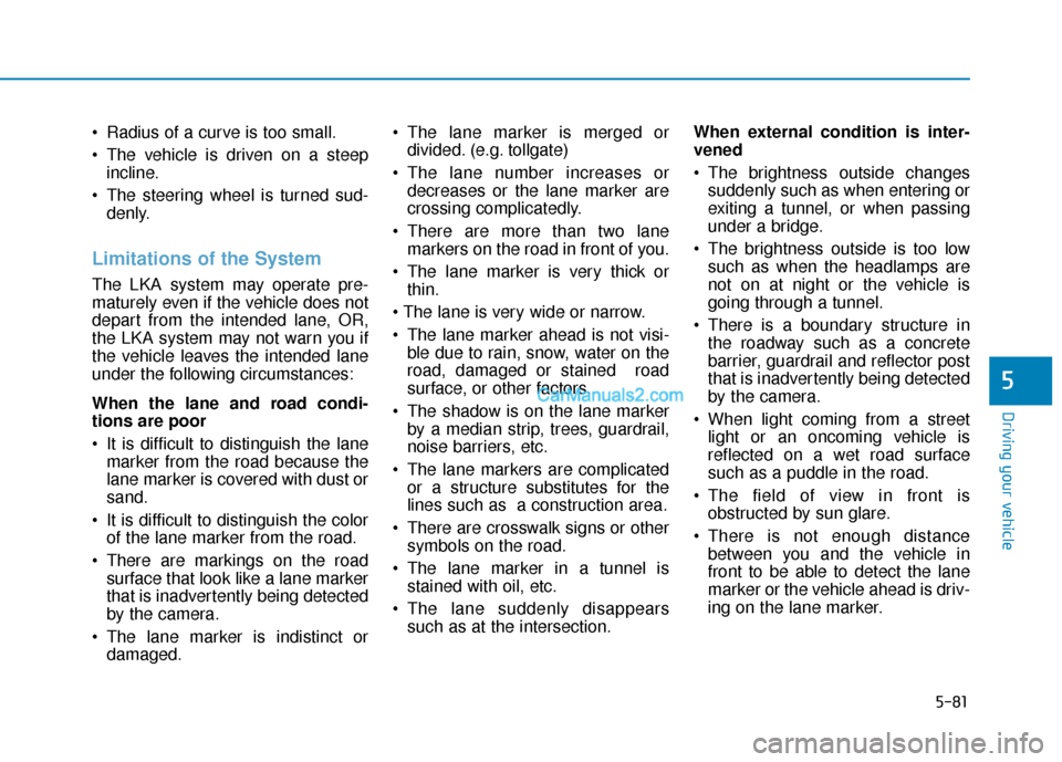 Hyundai Kona EV 2019  Owners Manual 5-81
Driving your vehicle
5
 Radius of a curve is too small.
 The vehicle is driven on a steepincline.
 The steering wheel is turned sud- denly.
Limitations of the System
The LKA system may operate pr