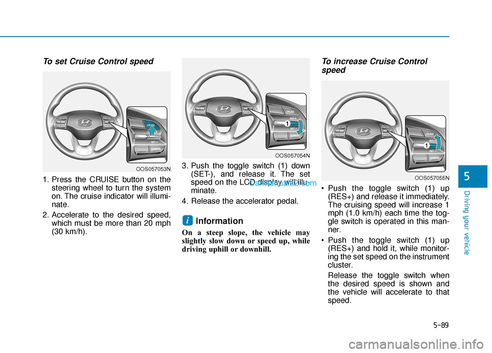 Hyundai Kona EV 2019 Owners Manual 5-89
Driving your vehicle
5
To set Cruise Control speed
1. Press the CRUISE button on thesteering wheel to turn the system
on. The cruise indicator will illumi-
nate.
2. Accelerate to the desired spe Hyundai Kona EV 2019 Owners Manual 5-89
Driving your vehicle
5
To set Cruise Control speed
1. Press the CRUISE button on thesteering wheel to turn the system
on. The cruise indicator will illumi-
nate.
2. Accelerate to the desired spe
