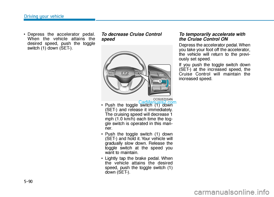 Hyundai Kona EV 2019 Owners Manual 5-90
Driving your vehicle
Depress the accelerator pedal. When the vehicle attains the
desired speed, push the toggle
switch (1) down (SET-).
To decrease Cruise Controlspeed
Push the toggle switch ( Hyundai Kona EV 2019 Owners Manual 5-90
Driving your vehicle
Depress the accelerator pedal. When the vehicle attains the
desired speed, push the toggle
switch (1) down (SET-).
To decrease Cruise Controlspeed
Push the toggle switch (