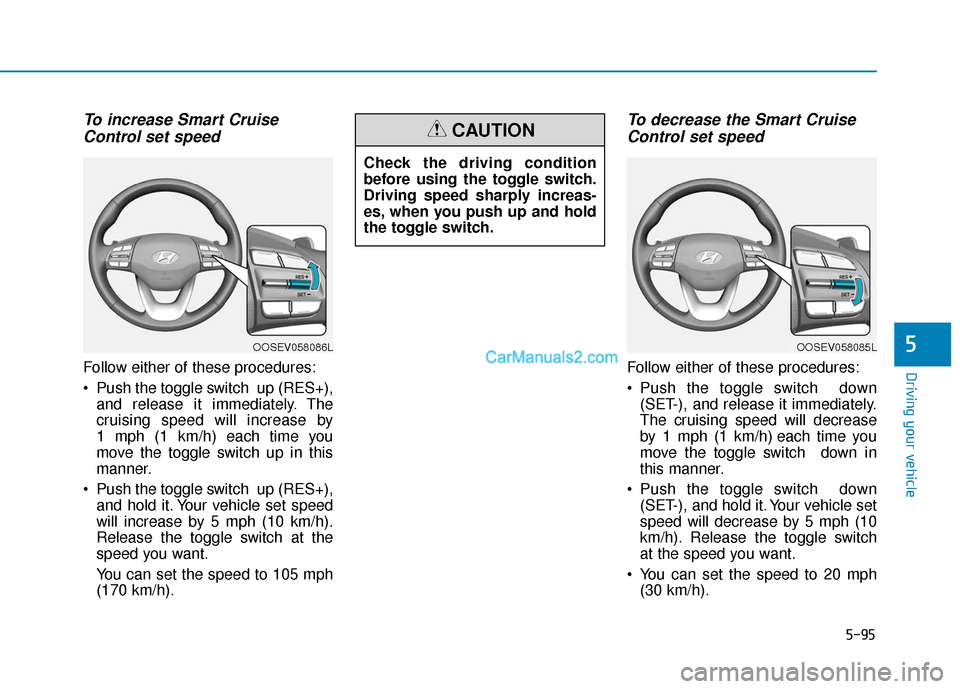 Hyundai Kona EV 2019 Owners Manual 5-95
Driving your vehicle
5
To increase Smart CruiseControl set speed
Follow either of these procedures:
Push the toggle switch up (RES+),
and release it immediately. The
cruising speed will increas Hyundai Kona EV 2019 Owners Manual 5-95
Driving your vehicle
5
To increase Smart CruiseControl set speed
Follow either of these procedures:
Push the toggle switch up (RES+),
and release it immediately. The
cruising speed will increas