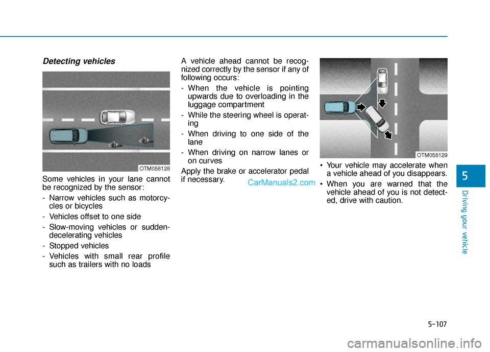 Hyundai Kona EV 2019 Owners Manual 5-107
Driving your vehicle
5
Detecting vehicles
Some vehicles in your lane cannot
be recognized by the sensor:
- Narrow vehicles such as motorcy-cles or bicycles
- Vehicles offset to one side
- Slow-m Hyundai Kona EV 2019 Owners Manual 5-107
Driving your vehicle
5
Detecting vehicles
Some vehicles in your lane cannot
be recognized by the sensor:
- Narrow vehicles such as motorcy-cles or bicycles
- Vehicles offset to one side
- Slow-m