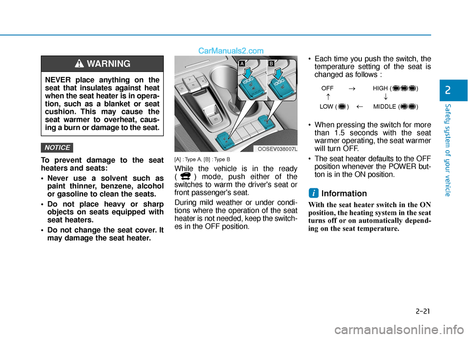 Hyundai Kona EV 2019  Owners Manual 2-21
Safety system of your vehicle
2
To prevent damage to the seat
heaters and seats:
 Never use a solvent such aspaint thinner, benzene, alcohol
or gasoline to clean the seats.
 Do not place heavy or