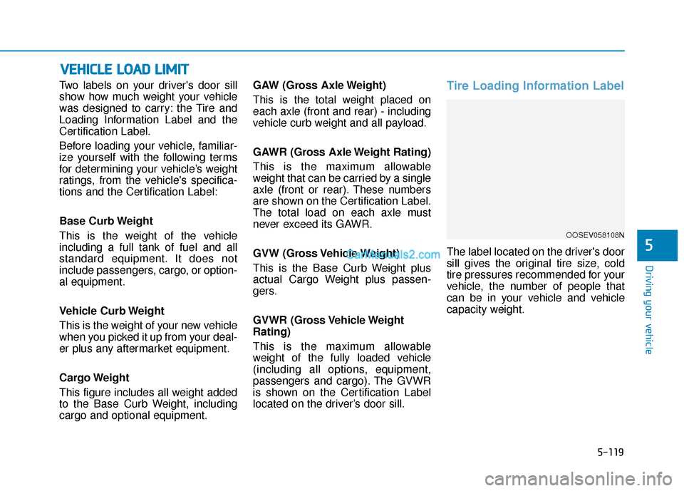 Hyundai Kona EV 2019  Owners Manual 5-119
Driving your vehicle
5
Two labels on your drivers door sill
show how much weight your vehicle
was designed to carry: the Tire and
Loading Information Label and the
Certification Label.
Before l