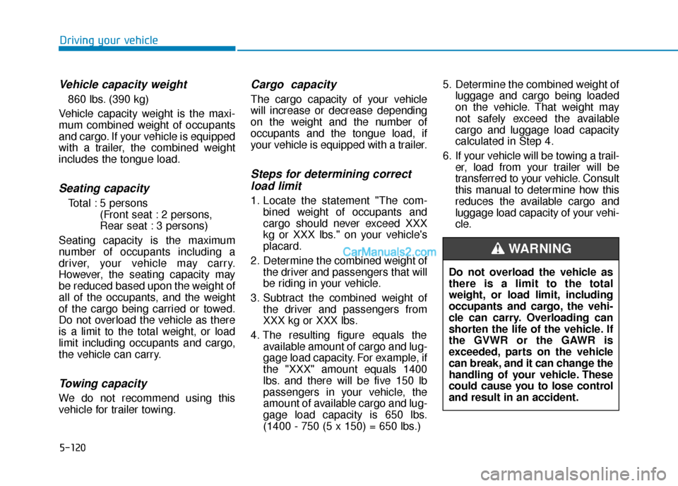 Hyundai Kona EV 2019  Owners Manual 5-120
Driving your vehicle
Vehicle capacity weight
860 lbs. (390 kg)
Vehicle capacity weight is the maxi-
mum combined weight of occupants
and cargo. If your vehicle is equipped
with a trailer, the co