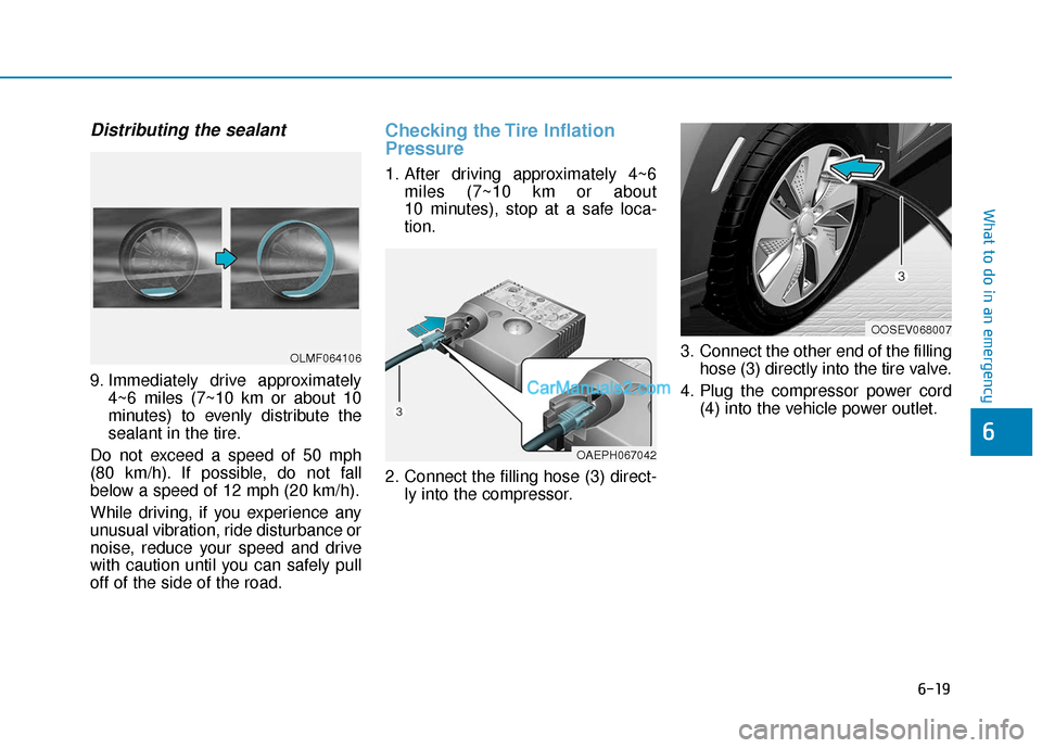 Hyundai Kona EV 2019  Owners Manual 6-19
What to do in an emergency
6
Distributing the sealant
9. Immediately drive approximately4~6 miles (7~10 km or about 10
minutes) to evenly distribute the
sealant in the tire.
Do not exceed a speed