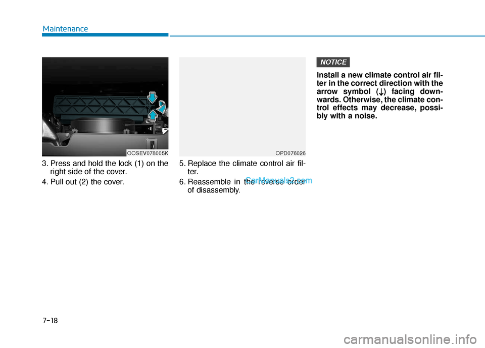 Hyundai Kona EV 2019 Owners Manual 7-18
Maintenance
3. Press and hold the lock (1) on the right side of the cover.
4. Pull out (2) the cover. 5. Replace the climate control air fil-
ter.
6. Reassemble in the reverse order of disassembl Hyundai Kona EV 2019 Owners Manual 7-18
Maintenance
3. Press and hold the lock (1) on the right side of the cover.
4. Pull out (2) the cover. 5. Replace the climate control air fil-
ter.
6. Reassemble in the reverse order of disassembl