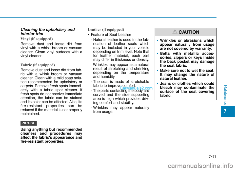 Hyundai Kona EV 2019 Owners Manual 7-71
7
Maintenance
Cleaning the upholstery andinterior trim
Vinyl (if equipped)
Remove dust and loose dirt from
vinyl with a whisk broom or vacuum
cleaner. Clean vinyl surfaces with a
vinyl cleaner.
Hyundai Kona EV 2019 Owners Manual 7-71
7
Maintenance
Cleaning the upholstery andinterior trim
Vinyl (if equipped)
Remove dust and loose dirt from
vinyl with a whisk broom or vacuum
cleaner. Clean vinyl surfaces with a
vinyl cleaner.