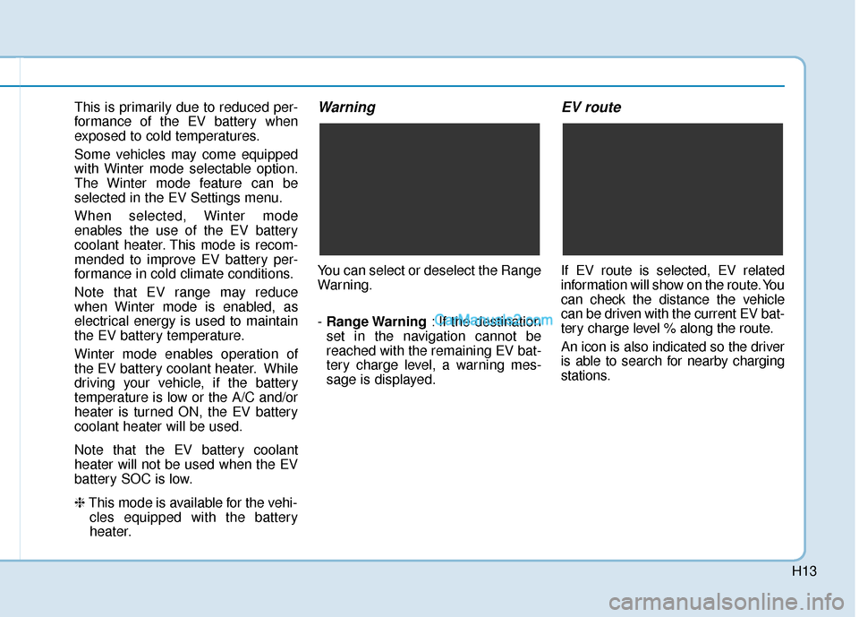 Hyundai Kona EV 2019  Owners Manual H13
This is primarily due to reduced per-
formance of the EV battery when
exposed to cold temperatures.
Some vehicles may come equipped
with Winter mode selectable option.
The Winter mode feature can 