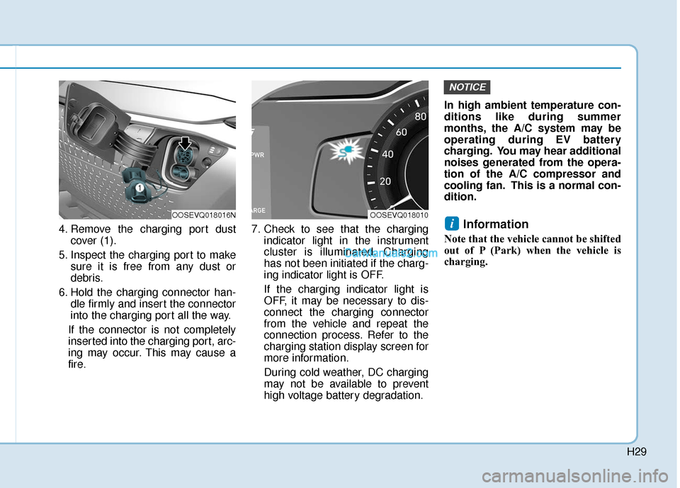 Hyundai Kona EV 2019 Owners Guide H29
4. Remove the charging port dustcover (1).
5. Inspect the charging port to make sure it is free from any dust or
debris.
6. Hold the charging connector han- dle firmly and insert the connector
int