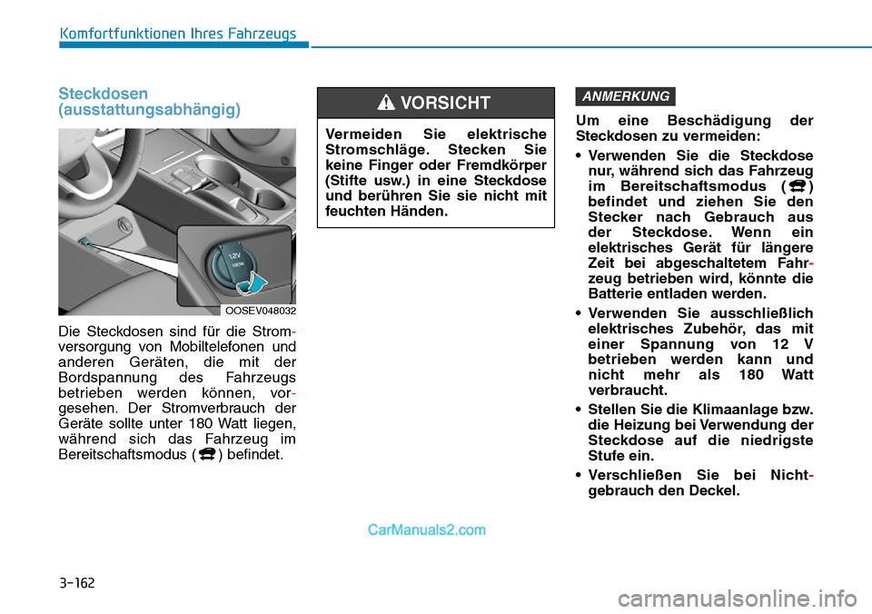 Hyundai Kona EV 2019  Betriebsanleitung (in German) 3-162
Komfortfunktionen Ihres Fahrzeugs
Steckdosen
(ausstattungsabhängig)
Die Steckdosen sind für die Strom-
versorgung von Mobiltelefonen und
anderen Geräten, die mit der
Bordspannung des Fahrzeug