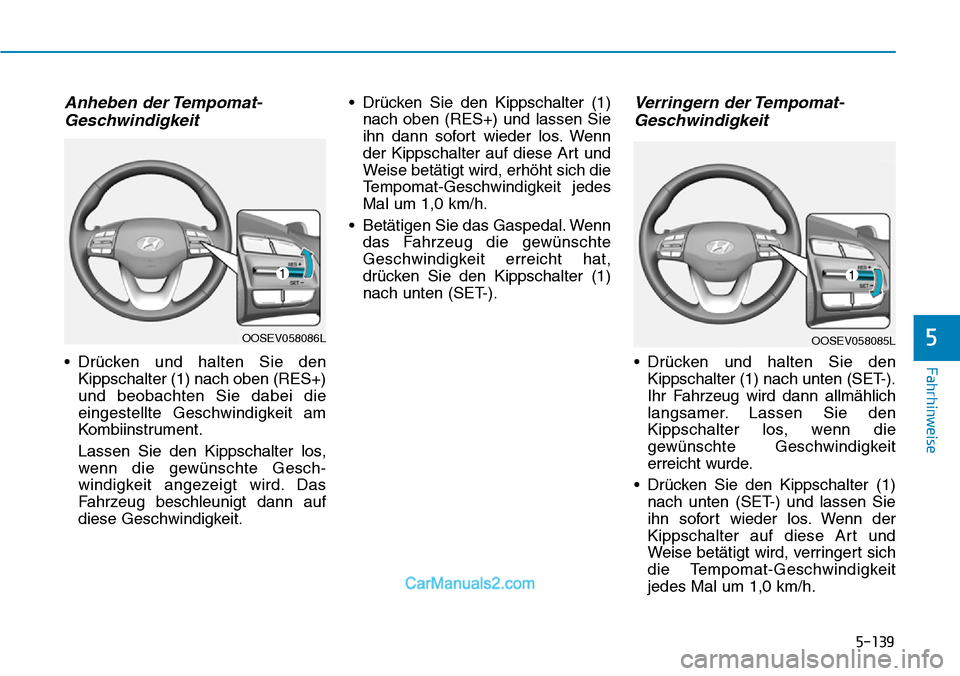Hyundai Kona EV 2019 Betriebsanleitung (in German) 5-139
Fahrhinweise
Anheben der Tempomat-
Geschwindigkeit
• Drücken und halten Sie den
Kippschalter (1) nach oben (RES+)
und beobachten Sie dabei die
eingestellte Geschwindigkeit am
Kombiinstrument. Hyundai Kona EV 2019 Betriebsanleitung (in German) 5-139
Fahrhinweise
Anheben der Tempomat-
Geschwindigkeit
• Drücken und halten Sie den
Kippschalter (1) nach oben (RES+)
und beobachten Sie dabei die
eingestellte Geschwindigkeit am
Kombiinstrument.