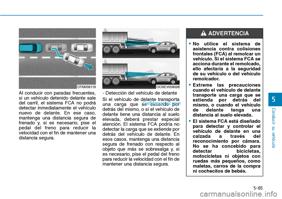 Hyundai Kona EV 2019  Manual del propietario (in Spanish) 5-65
Conducir su vehículo
5
Al conducir con paradas frecuentes,
si un vehículo detenido delante sale
del carril, el sistema FCA no podrá
detectar inmediatamente el vehículo
nuevo de delante. En es