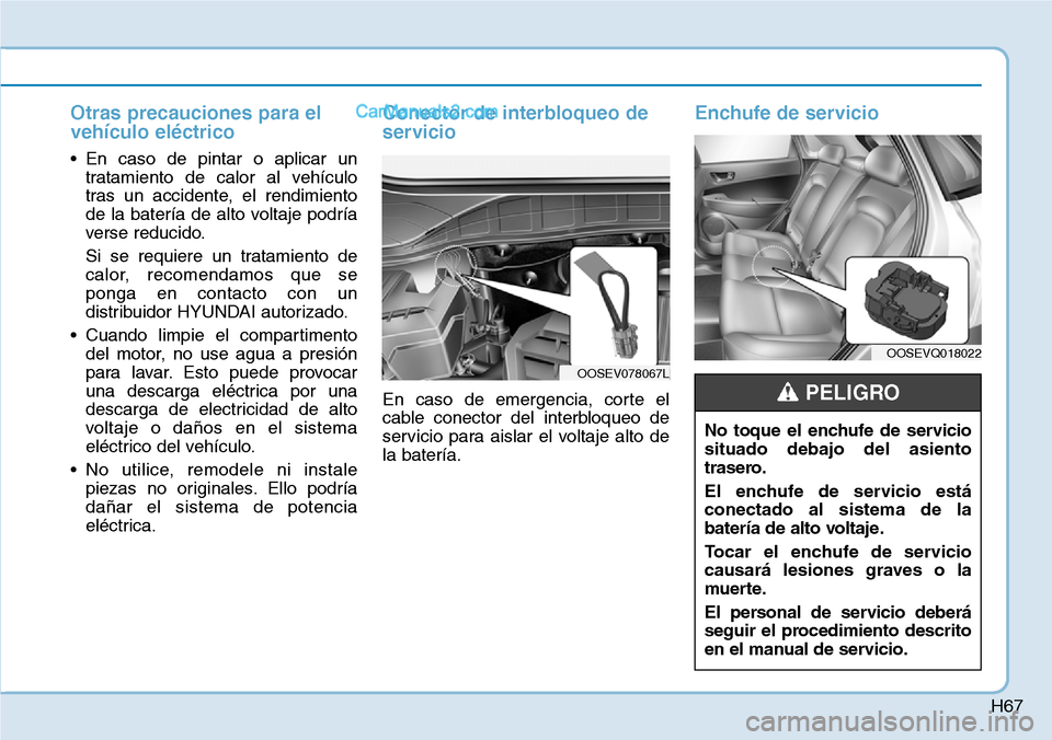 Hyundai Kona EV 2019 Manual del propietario (in Spanish) H67
Otras precauciones para el
vehículo eléctrico
• En caso de pintar o aplicar un
tratamiento de calor al vehículo
tras un accidente, el rendimiento
de la batería de alto voltaje podría
verse Hyundai Kona EV 2019 Manual del propietario (in Spanish) H67
Otras precauciones para el
vehículo eléctrico
• En caso de pintar o aplicar un
tratamiento de calor al vehículo
tras un accidente, el rendimiento
de la batería de alto voltaje podría
verse
