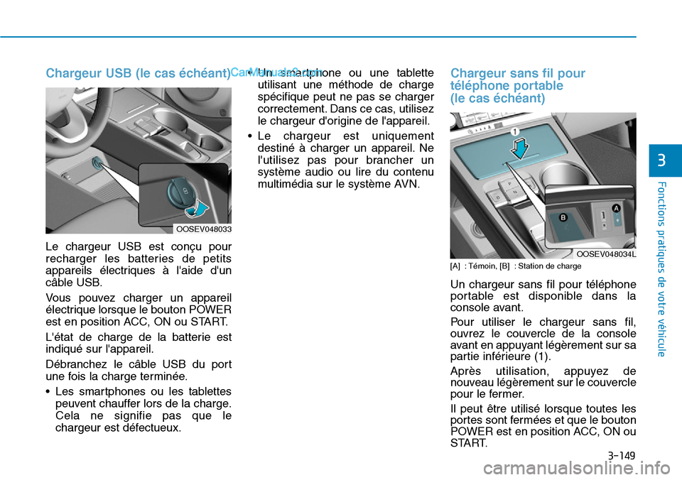 Hyundai Kona EV 2019  Manuel du propriétaire (in French) 3-149
Chargeur USB (le cas échéant)
Le chargeur USB est conçu pour
recharger les batteries de petits
appareils électriques à laide dun
câble USB.
Vous pouvez charger un appareil
électrique lo