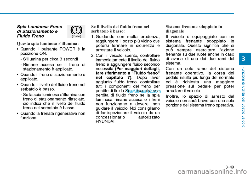 Hyundai Kona EV 2019  Manuale del proprietario (in Italian) 3-49
Funzioni di utilità del vostro veicolo
Spia Luminosa Freno
di Stazionamento e
Fluido Freno
Questa spia luminosa sillumina:
• Quando il pulsante POWER è in
posizione ON.
- Sillumina per circ