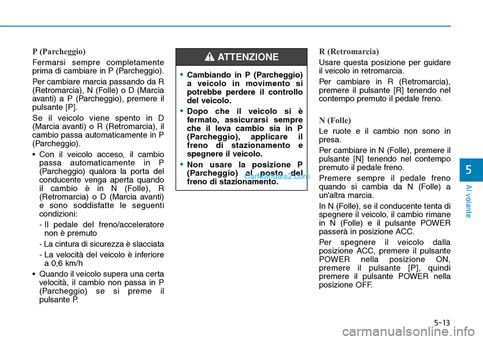 Hyundai Kona EV 2019  Manuale del proprietario (in Italian) 5-13
Al volante
5
P (Parcheggio)
Fermarsi sempre completamente
prima di cambiare in P (Parcheggio).
Per cambiare marcia passando da R
(Retromarcia), N (Folle) o D (Marcia
avanti) a P (Parcheggio), pre