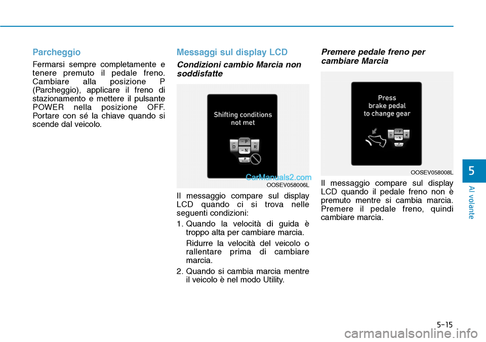 Hyundai Kona EV 2019  Manuale del proprietario (in Italian) 5-15
Al volante
5
Parcheggio
Fermarsi sempre completamente e
tenere premuto il pedale freno.
Cambiare alla posizione P
(Parcheggio), applicare il freno di
stazionamento e mettere il pulsante
POWER nel