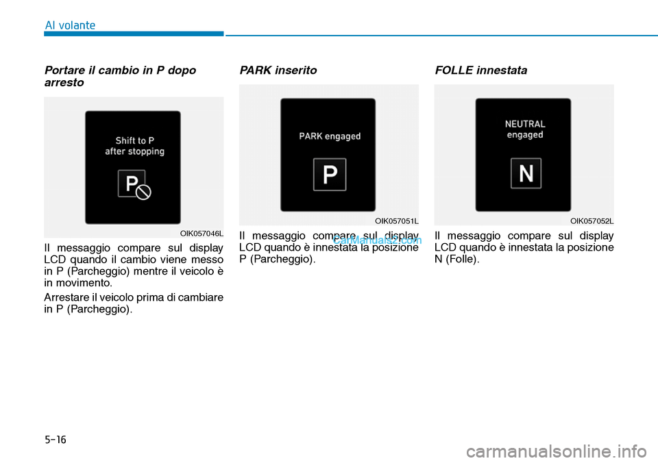 Hyundai Kona EV 2019  Manuale del proprietario (in Italian) 5-16
Al volante
Portare il cambio in P dopo
arresto
Il messaggio compare sul display
LCD quando il cambio viene messo
in P (Parcheggio) mentre il veicolo è
in movimento.
Arrestare il veicolo prima di