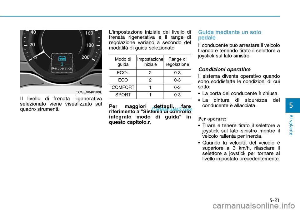 Hyundai Kona EV 2019  Manuale del proprietario (in Italian) 5-21
Al volante
5
Il livello di frenata rigenerativa
selezionato viene visualizzato sul
quadro strumenti.Limpostazione iniziale del livello di
frenata rigenerativa e il range di
regolazione variano a