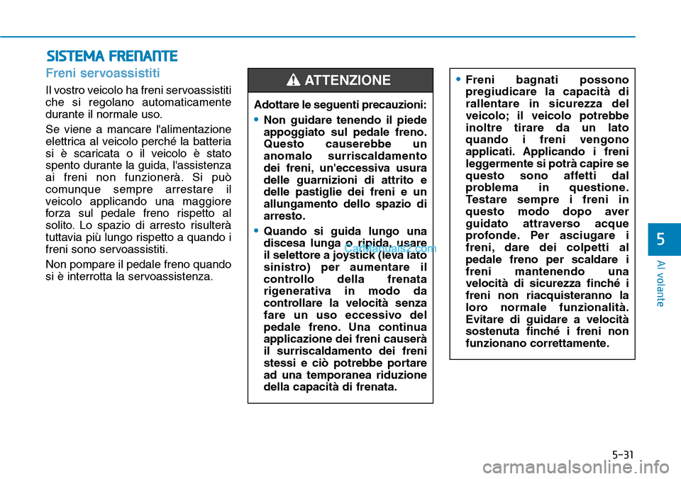 Hyundai Kona EV 2019  Manuale del proprietario (in Italian) 5-31
Al volante
5
SISTEMA FRENANTE 
Freni servoassistiti
Il vostro veicolo ha freni servoassistiti
che si regolano automaticamente
durante il normale uso.
Se viene a mancare lalimentazione
elettrica 