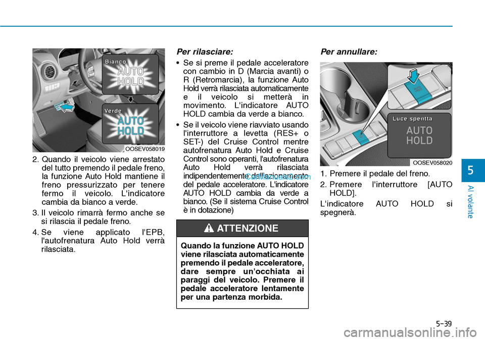 Hyundai Kona EV 2019  Manuale del proprietario (in Italian) 5-39
Al volante
5
2. Quando il veicolo viene arrestato
del tutto premendo il pedale freno,
la funzione Auto Hold mantiene il
freno pressurizzato per tenere
fermo il veicolo. Lindicatore
cambia da bia