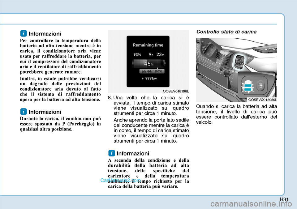 Hyundai Kona EV 2019  Manuale del proprietario (in Italian) H31
Informazioni
Per controllare la temperatura della
batteria ad alta tensione mentre è in
carica, il condizionatore aria viene
usato per raffreddare la batteria, per
cui il compressore del condizio