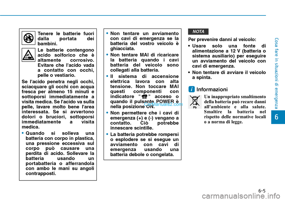 Hyundai Kona EV 2019  Manuale del proprietario (in Italian) 6-5
Cosa fare in situazioni di emergenzaPer prevenire danni al veicolo:
• Usare solo una fonte di
alimentazione a 12 V (batteria o
sistema ausiliario) per eseguire
un avviamento del veicolo con
cavi