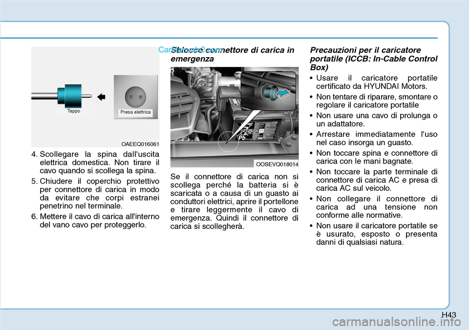 Hyundai Kona EV 2019  Manuale del proprietario (in Italian) H43
4. Scollegare la spina dalluscita
elettrica domestica. Non tirare il
cavo quando si scollega la spina.
5. Chiudere il coperchio protettivo
per connettore di carica in modo
da evitare che corpi es