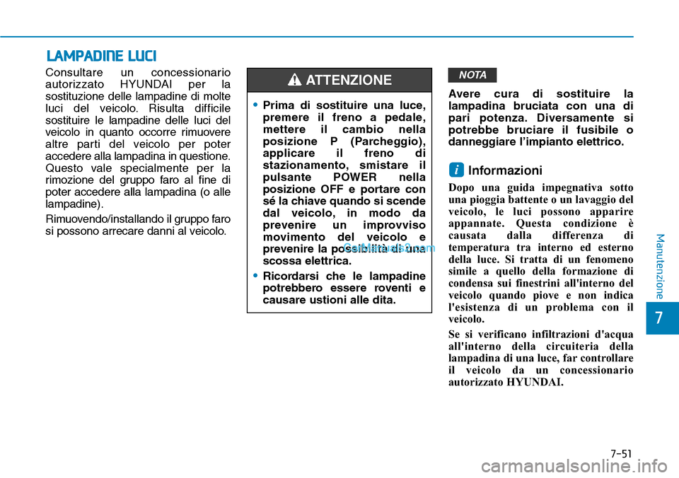 Hyundai Kona EV 2019  Manuale del proprietario (in Italian) 7-51
7
Manutenzione
LAMPADINE LUCI
Consultare un concessionario
autorizzato HYUNDAI per la
sostituzione delle lampadine di molte
luci del veicolo. Risulta difficile
sostituire le lampadine delle luci 
