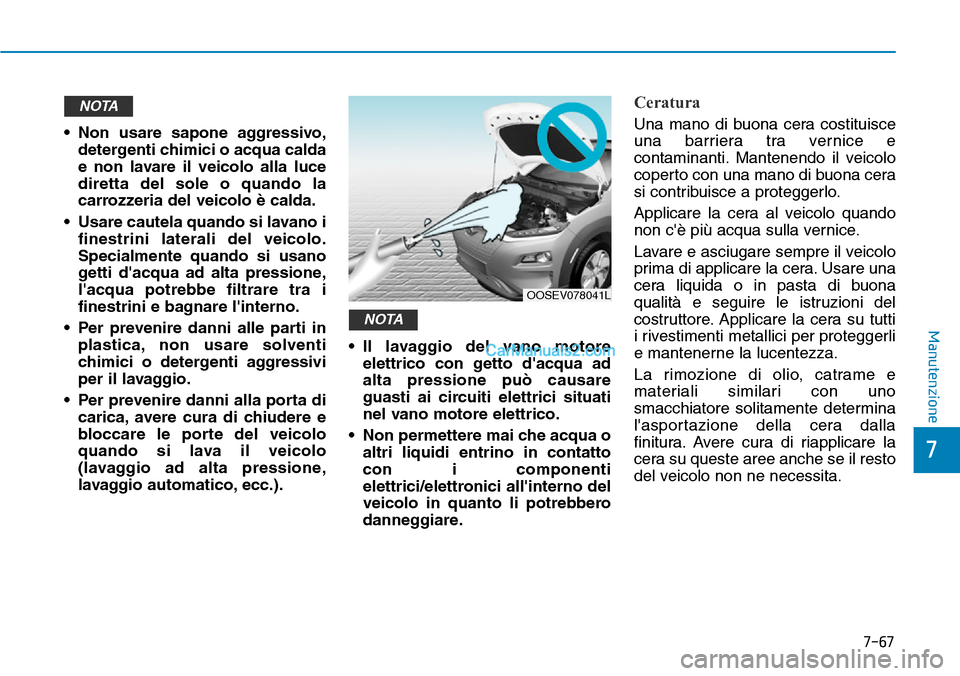 Hyundai Kona EV 2019 Manuale del proprietario (in Italian) 7-67
7
Manutenzione
• Non usare sapone aggressivo,
detergenti chimici o acqua calda
e non lavare il veicolo alla luce
diretta del sole o quando la
carrozzeria del veicolo è calda.
• Usare cautela Hyundai Kona EV 2019 Manuale del proprietario (in Italian) 7-67
7
Manutenzione
• Non usare sapone aggressivo,
detergenti chimici o acqua calda
e non lavare il veicolo alla luce
diretta del sole o quando la
carrozzeria del veicolo è calda.
• Usare cautela