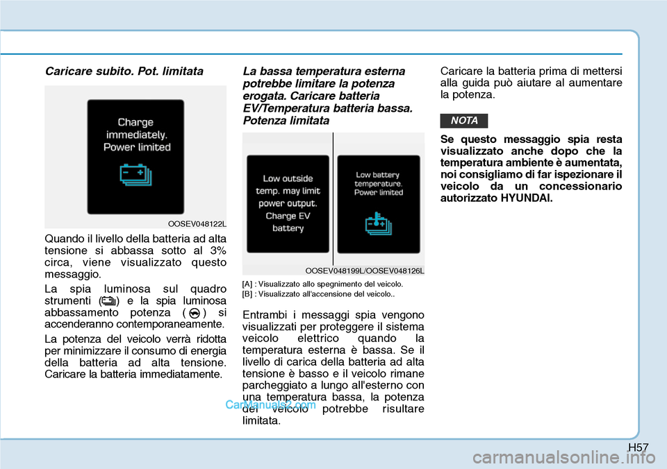 Hyundai Kona EV 2019 Manuale del proprietario (in Italian) H57
Caricare subito. Pot. limitata
Quando il livello della batteria ad alta
tensione si abbassa sotto al 3%
circa, viene visualizzato questo
messaggio.
La spia luminosa sul quadro
strumenti ( ) e la s Hyundai Kona EV 2019 Manuale del proprietario (in Italian) H57
Caricare subito. Pot. limitata
Quando il livello della batteria ad alta
tensione si abbassa sotto al 3%
circa, viene visualizzato questo
messaggio.
La spia luminosa sul quadro
strumenti ( ) e la s