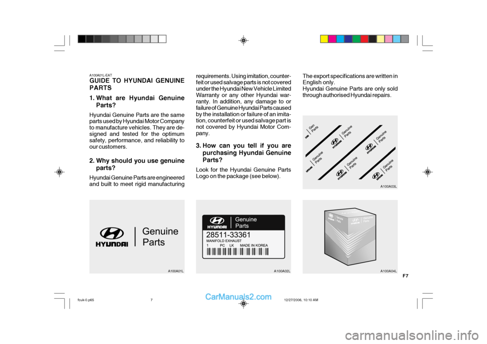 Hyundai Matrix 2007 Owners Manual F7
A100A01L-EAT GUIDE TO HYUNDAI GENUINE PARTS
1. What are Hyundai GenuineParts?
Hyundai Genuine Parts are the same parts used by Hyundai Motor Company to manufacture vehicles. They are de-signed and Hyundai Matrix 2007 Owners Manual F7
A100A01L-EAT GUIDE TO HYUNDAI GENUINE PARTS
1. What are Hyundai GenuineParts?
Hyundai Genuine Parts are the same parts used by Hyundai Motor Company to manufacture vehicles. They are de-signed and