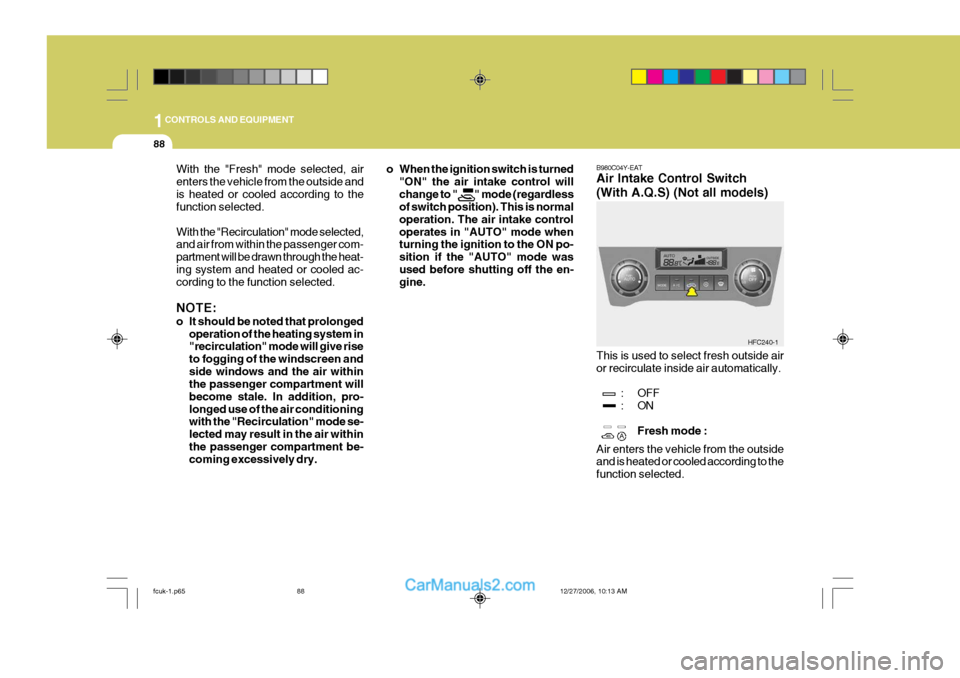 Hyundai Matrix 2007 Owners Guide 1CONTROLS AND EQUIPMENT
88
B980C04Y-EAT Air Intake Control Switch (With A.Q.S) (Not all models) This is used to select fresh outside air or recirculate inside air automatically.
: OFF
:ONFresh mode :
Hyundai Matrix 2007 Owners Guide 1CONTROLS AND EQUIPMENT
88
B980C04Y-EAT Air Intake Control Switch (With A.Q.S) (Not all models) This is used to select fresh outside air or recirculate inside air automatically.
: OFF
:ONFresh mode :