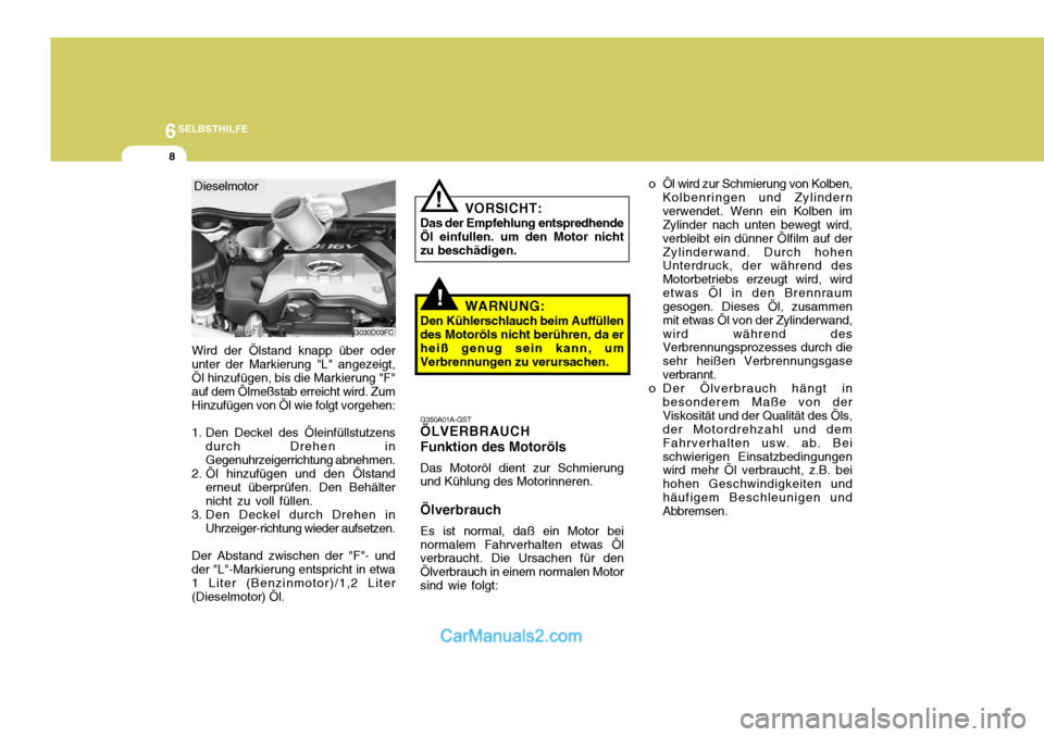 Hyundai Matrix 2007  Betriebsanleitung (in German) 6SELBSTHILFE
8
!
o Öl wird zur Schmierung von Kolben,
Kolbenringen und Zylindern verwendet. Wenn ein Kolben im Zylinder nach unten bewegt wird, verbleibt ein dünner Ölfilm auf derZylinderwand. Durc