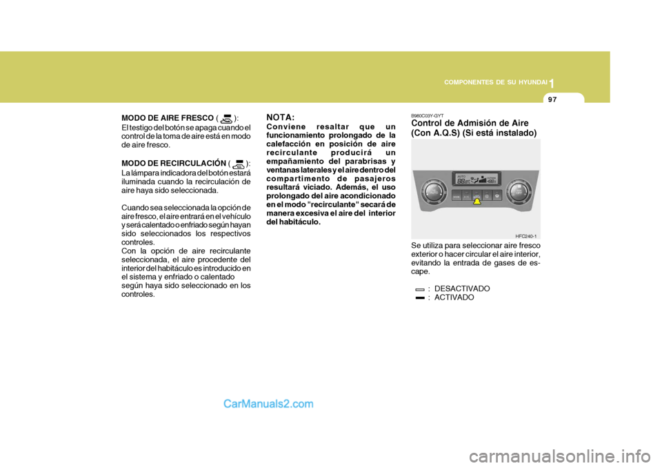 Hyundai Matrix 2007 Manual del propietario (in Spanish) 1
COMPONENTES DE SU HYUNDAI
97
B980C03Y-GYT Control de Admisión de Aire (Con A.Q.S) (Si está instalado) Se utiliza para seleccionar aire fresco exterior o hacer circular el aire interior,evitando la Hyundai Matrix 2007 Manual del propietario (in Spanish) 1
COMPONENTES DE SU HYUNDAI
97
B980C03Y-GYT Control de Admisión de Aire (Con A.Q.S) (Si está instalado) Se utiliza para seleccionar aire fresco exterior o hacer circular el aire interior,evitando la