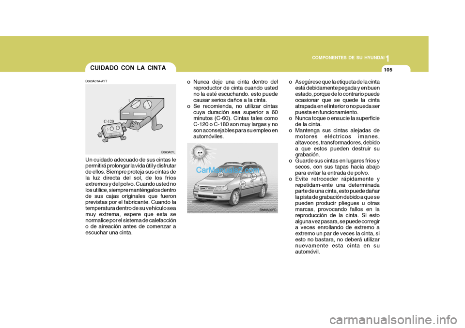 Hyundai Matrix 2007  Manual del propietario (in Spanish) 1
COMPONENTES DE SU HYUNDAI
105CUIDADO CON LA CINTA
B880A02FC
o Nunca deje una cinta dentro del
reproductor de cinta cuando usted no la esté escuchando. esto puede causar serios daños a la cinta.
o 