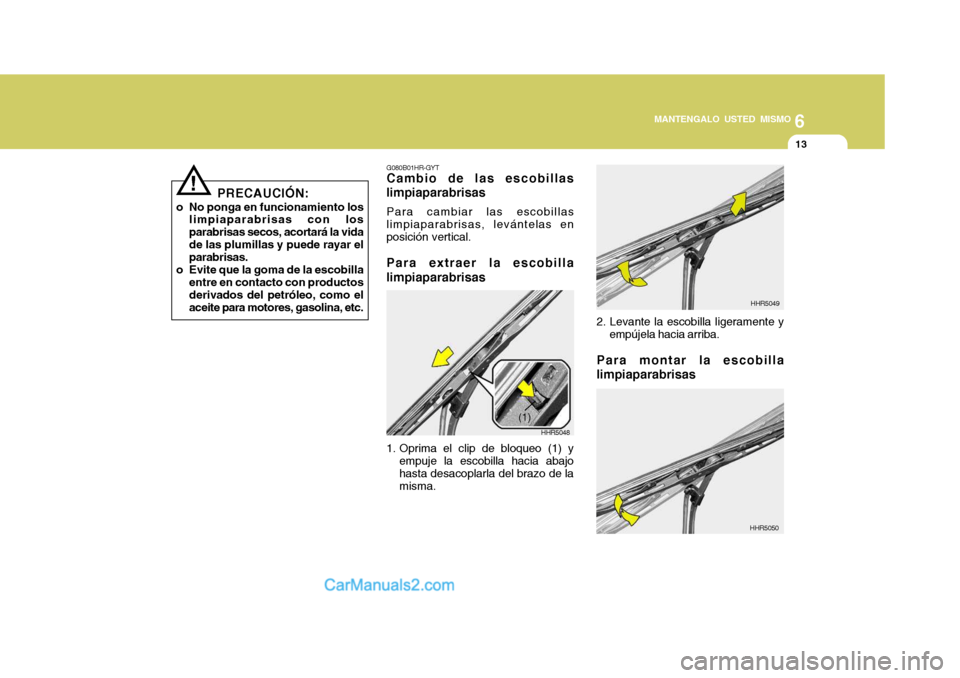 Hyundai Matrix 2007  Manual del propietario (in Spanish) 6
MANTENGALO USTED MISMO
13
!
PRECAUCIÓN:
o No ponga en funcionamiento los limpiaparabrisas con los parabrisas secos, acortará la vidade las plumillas y puede rayar el parabrisas.
o Evite que la gom