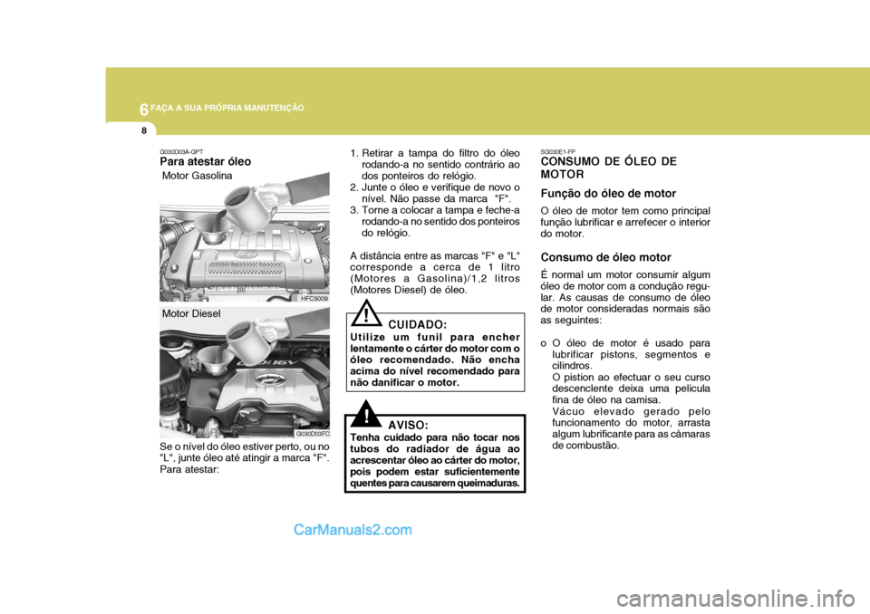 Hyundai Matrix 2007 Manual do proprietário (in Portuguese) 6FAÇA A SUA PRÓPRIA MANUTENÇÃO
8
!
SG030E1-FP
CONSUMO DE ÓLEO DE MOTOR Função do óleo de motor
O óleo de motor tem como principal
função lubrificar e arrefecer o interior do motor. Consumo Hyundai Matrix 2007 Manual do proprietário (in Portuguese) 6FAÇA A SUA PRÓPRIA MANUTENÇÃO
8
!
SG030E1-FP
CONSUMO DE ÓLEO DE MOTOR Função do óleo de motor
O óleo de motor tem como principal
função lubrificar e arrefecer o interior do motor. Consumo