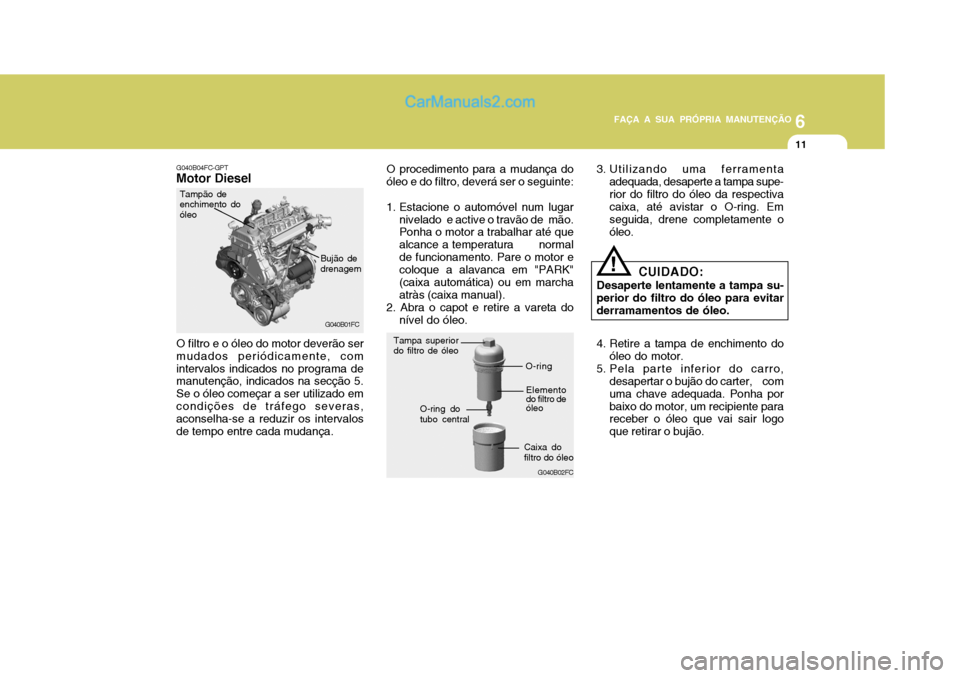 Hyundai Matrix 2007 Manual do proprietário (in Portuguese) 6
FAÇA A SUA PRÓPRIA MANUTENÇÃO
11
6
FAÇA A SUA PRÓPRIA MANUTENÇÃO
11
G040B04FC-GPT
Motor Diesel
G040B01FC
O filtro e o óleo do motor deverão ser mudados periódicamente, comintervalos indic Hyundai Matrix 2007 Manual do proprietário (in Portuguese) 6
FAÇA A SUA PRÓPRIA MANUTENÇÃO
11
6
FAÇA A SUA PRÓPRIA MANUTENÇÃO
11
G040B04FC-GPT
Motor Diesel
G040B01FC
O filtro e o óleo do motor deverão ser mudados periódicamente, comintervalos indic