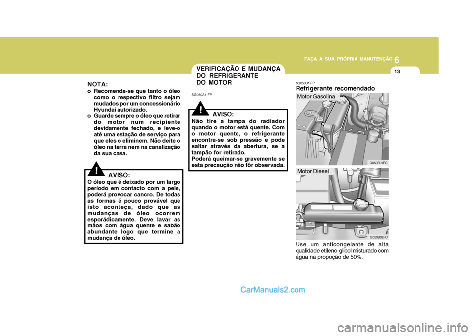 Hyundai Matrix 2007 Manual do proprietário (in Portuguese) 6
FAÇA A SUA PRÓPRIA MANUTENÇÃO
13
6
FAÇA A SUA PRÓPRIA MANUTENÇÃO
13
!
!
VERIFICAÇÃO E MUDANÇA DO REFRIGERANTEDO MOTOR
SG050A1-FP
AVISO:
Não tire a tampa do radiador quando o motor está Hyundai Matrix 2007 Manual do proprietário (in Portuguese) 6
FAÇA A SUA PRÓPRIA MANUTENÇÃO
13
6
FAÇA A SUA PRÓPRIA MANUTENÇÃO
13
!
!
VERIFICAÇÃO E MUDANÇA DO REFRIGERANTEDO MOTOR
SG050A1-FP
AVISO:
Não tire a tampa do radiador quando o motor está
