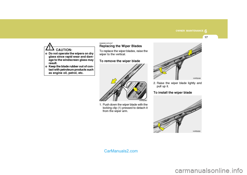 Hyundai Matrix 2006  Owners Manual 6
OWNER MAINTENANCE
17
!
CAUTION:
o Do not operate the wipers on dry glass since rapid wear and dam- age to the windscreen glass mayresult.
o Keep the blade rubber out of con- tact with petroleum prod