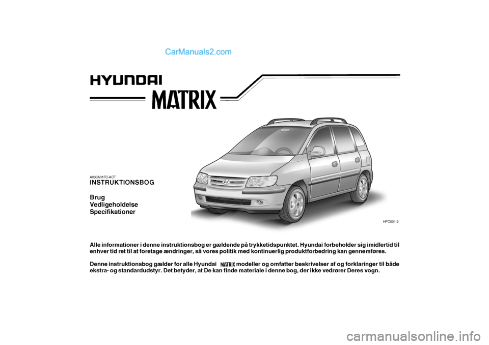 Hyundai Matrix 2006  Instruktionsbog (in Danish) A030A01FC-ACT INSTRUKTIONSBOG Brug VedligeholdelseSpecifikationer
HFC001-2
Alle informationer i denne instruktionsbog er gældende på trykketidspunktet. Hyundai forbeholder sig imidlertid til enhver 