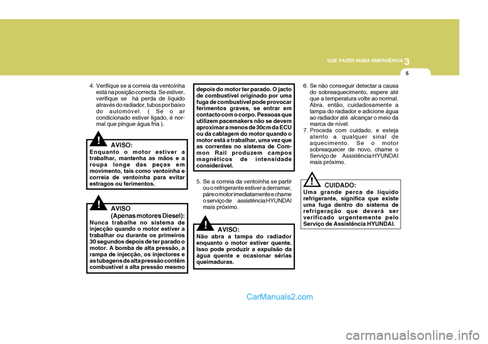 Hyundai Matrix 2006  Manual do proprietário (in Portuguese) 3
QUE FAZER NUMA EMERGÊNCIA
5
!
!
!
!
AVISO:
Enquanto o motor estiver a trabalhar, mantenha as mãos e a roupa longe das peças em movimento, tais como ventoínha e correia de ventoínha para evitare
