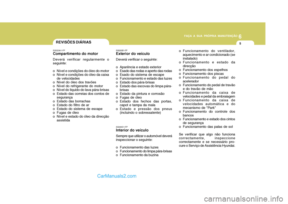 Hyundai Matrix 2006  Manual do proprietário (in Portuguese) 6
FAÇA A SUA PRÓPRIA MANUTENÇÃO
5
6
FAÇA A SUA PRÓPRIA MANUTENÇÃO
5REVISÕES DIÁRIAS
SG020A1-FP
Compartimento do motor
Deverá verificar regularmente o seguinte:
o Nível e condições do ól
