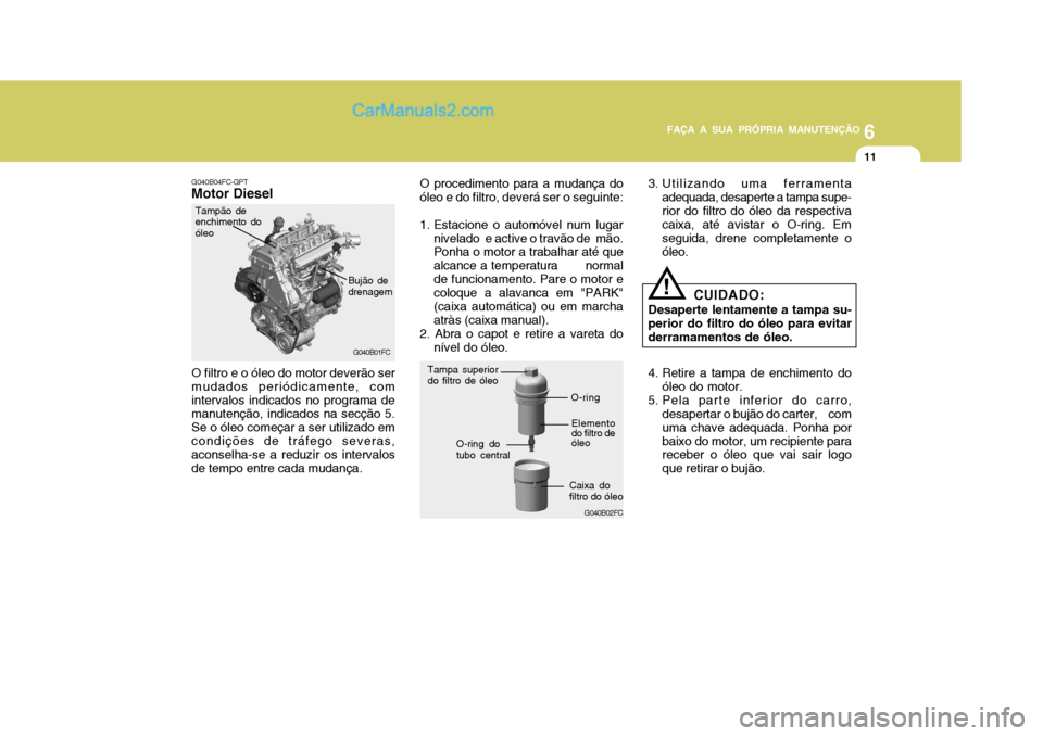 Hyundai Matrix 2006  Manual do proprietário (in Portuguese) 6
FAÇA A SUA PRÓPRIA MANUTENÇÃO
11
6
FAÇA A SUA PRÓPRIA MANUTENÇÃO
11
G040B04FC-GPT
Motor Diesel
G040B01FC
O filtro e o óleo do motor deverão ser mudados periódicamente, comintervalos indic