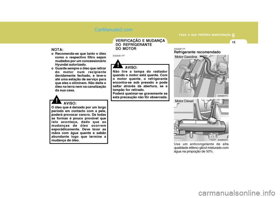 Hyundai Matrix 2006  Manual do proprietário (in Portuguese) 6
FAÇA A SUA PRÓPRIA MANUTENÇÃO
13
6
FAÇA A SUA PRÓPRIA MANUTENÇÃO
13
!
!
VERIFICAÇÃO E MUDANÇA DO REFRIGERANTEDO MOTOR
SG050A1-FP
AVISO:
Não tire a tampa do radiador quando o motor está 