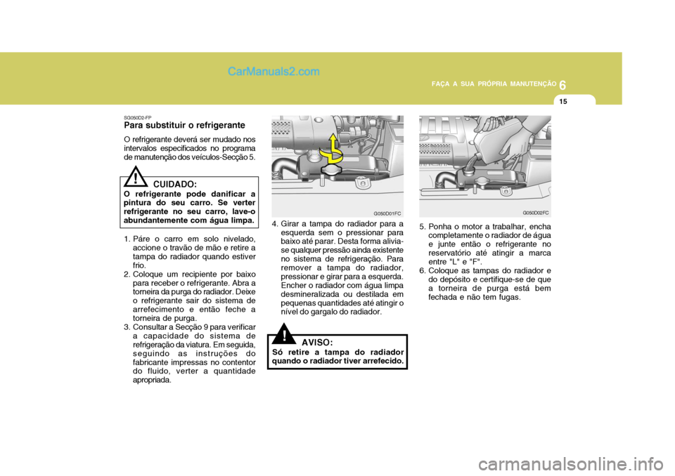 Hyundai Matrix 2006  Manual do proprietário (in Portuguese) 6
FAÇA A SUA PRÓPRIA MANUTENÇÃO
15
6
FAÇA A SUA PRÓPRIA MANUTENÇÃO
15
!
G050D01FC
SG050D2-FP
Para substituir o refrigerante
O refrigerante deverá ser mudado nos intervalos especificados no pr
